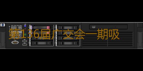 第136届广交会一期吸引超13万名境外采购商，比上届增长4.6%